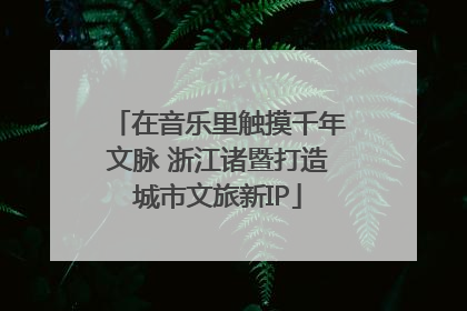 在音乐里触摸千年文脉 浙江诸暨打造城市文旅新IP