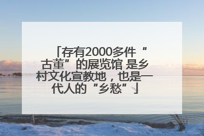 存有2000多件“古董”的展览馆 是乡村文化宣教地，也是一代人的“乡愁”