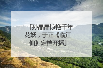 孙晶晶惊艳千年花妖，于正《临江仙》定档开播