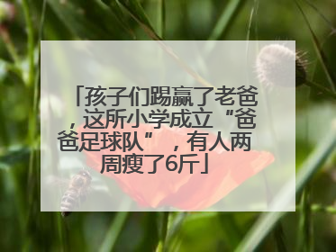 孩子们踢赢了老爸，这所小学成立“爸爸足球队”，有人两周瘦了6斤