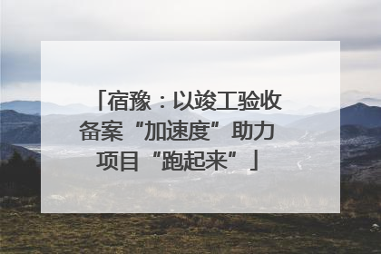 宿豫：以竣工验收备案“加速度”助力项目“跑起来”