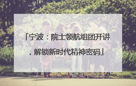 宁波：院士领航组团开讲，解锁新时代精神密码