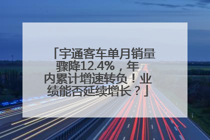 宇通客车单月销量骤降12.4%，年内累计增速转负！业绩能否延续增长？