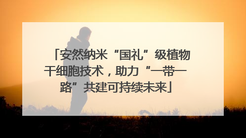 安然纳米“国礼”级植物干细胞技术，助力“一带一路”共建可持续未来