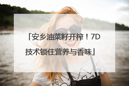 安乡油菜籽开榨！7D技术锁住营养与香味