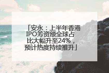 安永：上半年香港IPO筹资额全球占比大幅升至24%，预计热度持续推升