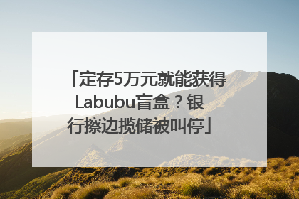 定存5万元就能获得Labubu盲盒？银行擦边揽储被叫停