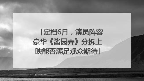 定档6月，演员阵容豪华《酱园弄》分拆上映能否满足观众期待