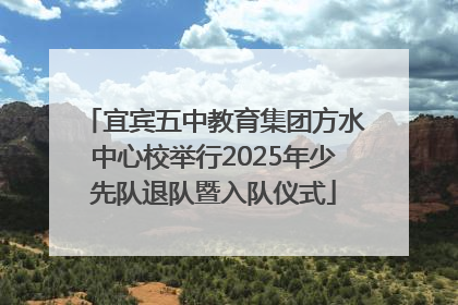 宜宾五中教育集团方水中心校举行2025年少先队退队暨入队仪式