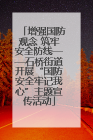 增强国防观念 筑牢安全防线——石桥街道开展“国防安全牢记我心”主题宣传活动
