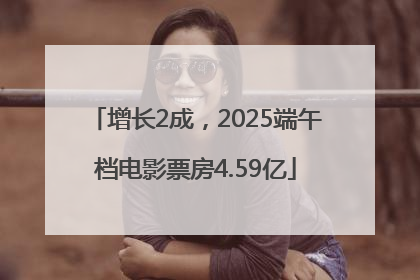 增长2成，2025端午档电影票房4.59亿