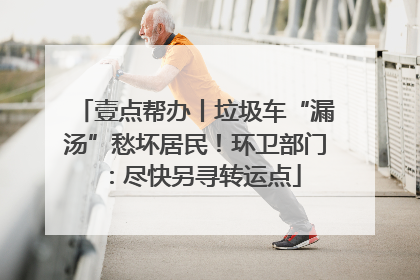 壹点帮办丨垃圾车“漏汤”愁坏居民！环卫部门：尽快另寻转运点