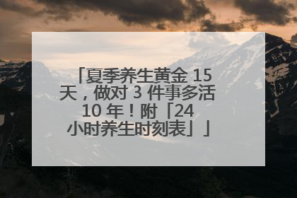 夏季养生黄金 15 天，做对 3 件事多活 10 年！附「24 小时养生时刻表」