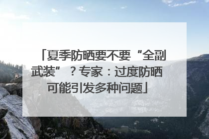 夏季防晒要不要“全副武装”？专家：过度防晒可能引发多种问题