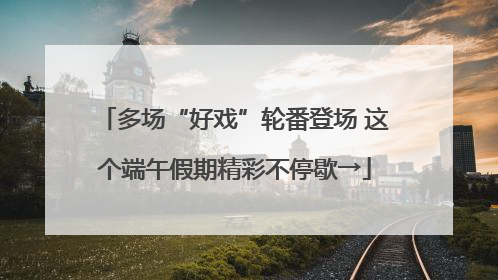 多场“好戏”轮番登场 这个端午假期精彩不停歇→