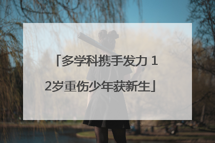 多学科携手发力 12岁重伤少年获新生