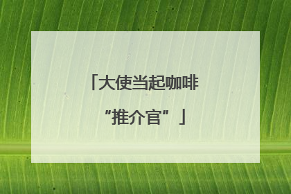 大使当起咖啡“推介官”
