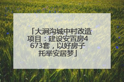 大涧沟城中村改造项目：建设安置房4673套，以好房子托举安居梦