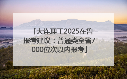 大连理工2025在鲁报考建议：普通类全省7000位次以内报考
