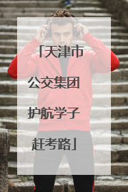 天津市公交集团护航学子赶考路