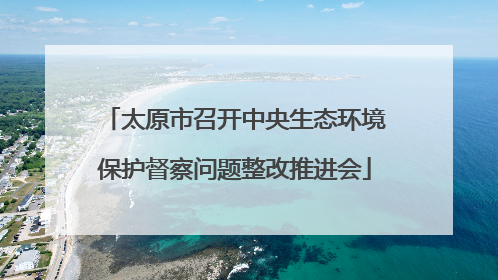 太原市召开中央生态环境保护督察问题整改推进会