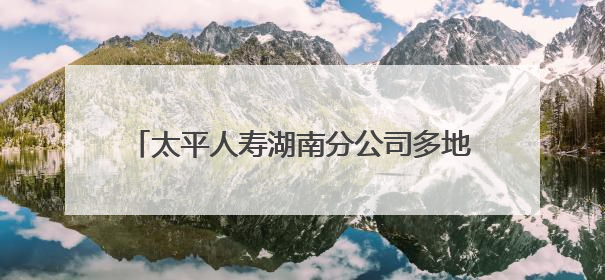 太平人寿湖南分公司多地联动爱心助考 以“太平温度”护航学子逐梦路