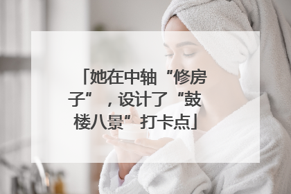 她在中轴“修房子”，设计了“鼓楼八景”打卡点