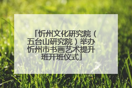忻州文化研究院（五台山研究院）举办忻州市书画艺术提升班开班仪式