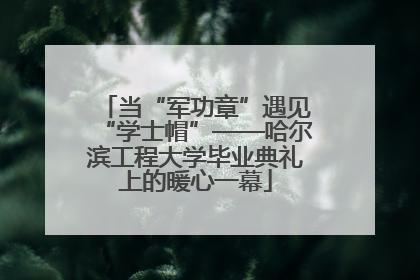 当“军功章”遇见“学士帽”——哈尔滨工程大学毕业典礼上的暖心一幕