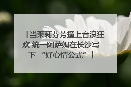 当茉莉芬芳撞上音浪狂欢 统一阿萨姆在长沙写下 “好心情公式”