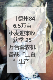 德州846.5万亩小麦迎来收获季 25万台套农机备战“三夏”生产