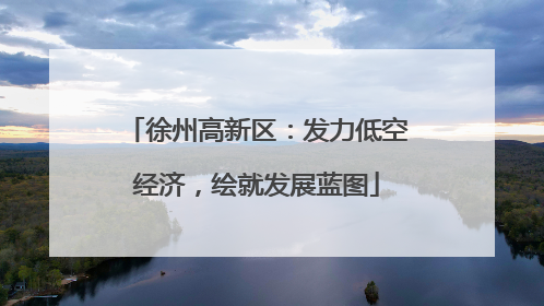 徐州高新区：发力低空经济，绘就发展蓝图