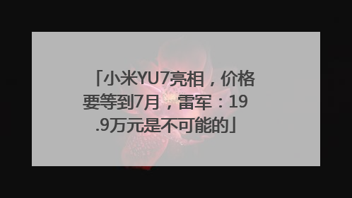 小米YU7亮相，价格要等到7月，雷军：19.9万元是不可能的