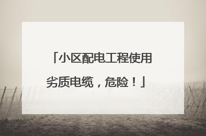 小区配电工程使用劣质电缆，危险！