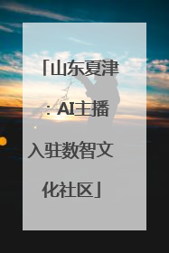 山东夏津：AI主播入驻数智文化社区