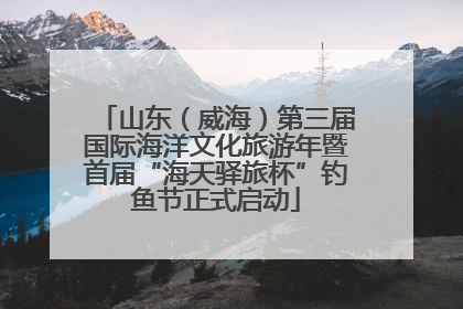 山东（威海）第三届国际海洋文化旅游年暨首届“海天驿旅杯”钓鱼节正式启动