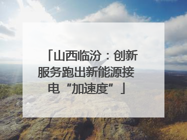 山西临汾：创新服务跑出新能源接电“加速度”