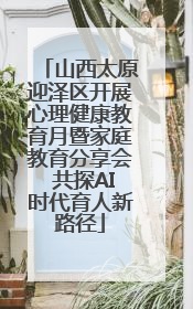山西太原迎泽区开展心理健康教育月暨家庭教育分享会 共探AI时代育人新路径