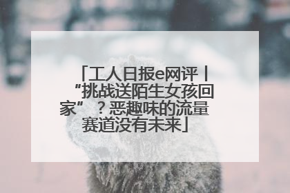 工人日报e网评丨“挑战送陌生女孩回家”？恶趣味的流量赛道没有未来