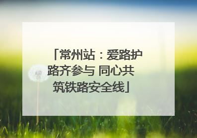 常州站：爱路护路齐参与 同心共筑铁路安全线