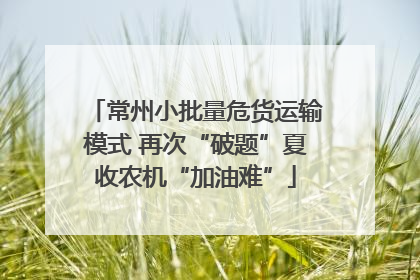常州小批量危货运输模式 再次“破题”夏收农机“加油难”