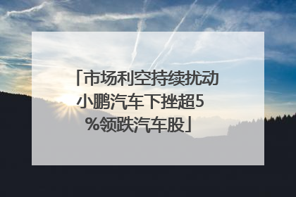 市场利空持续扰动 小鹏汽车下挫超5%领跌汽车股