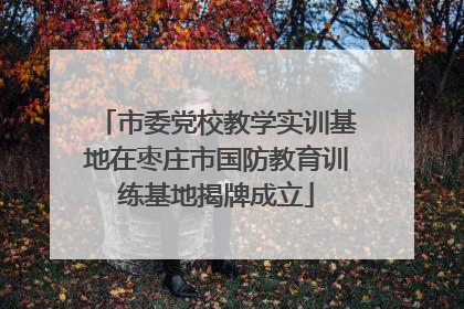 市委党校教学实训基地在枣庄市国防教育训练基地揭牌成立