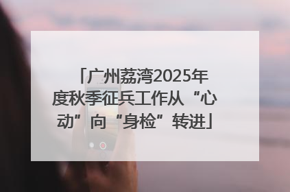 广州荔湾2025年度秋季征兵工作从“心动”向“身检”转进