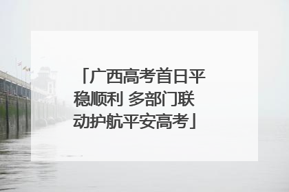 广西高考首日平稳顺利 多部门联动护航平安高考