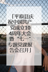平原县庆祝中国共产党成立104周年大会暨“七一”专题党课报告会召开