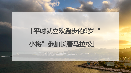 平时就喜欢跑步的9岁“小将”参加长春马拉松