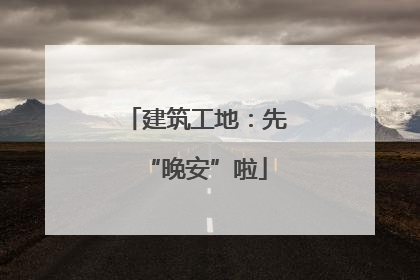 建筑工地：先“晚安”啦