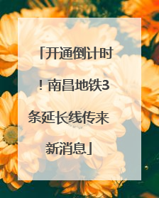 开通倒计时！南昌地铁3条延长线传来新消息