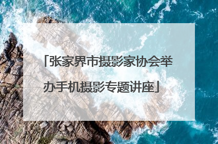 张家界市摄影家协会举办手机摄影专题讲座